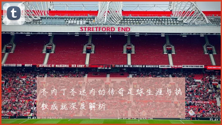 齐内丁齐达内的传奇足球生涯与执教成就深度解析