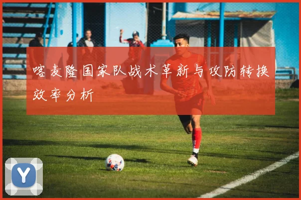 喀麦隆国家队战术革新与攻防转换效率分析