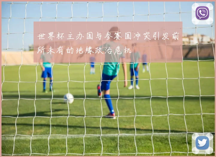 世界杯主办国与参赛国冲突引发前所未有的地缘政治危机