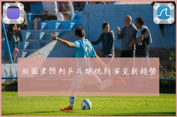 刘国梁预判乒乓球规则演变新趋势
