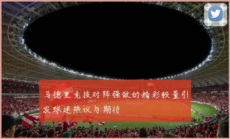 马德里竞技对阵强敌的精彩较量引发球迷热议与期待