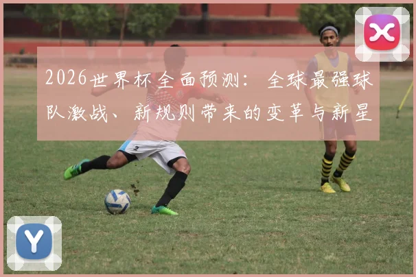 2026世界杯全面预测：全球最强球队激战、新规则带来的变革与新星崛起