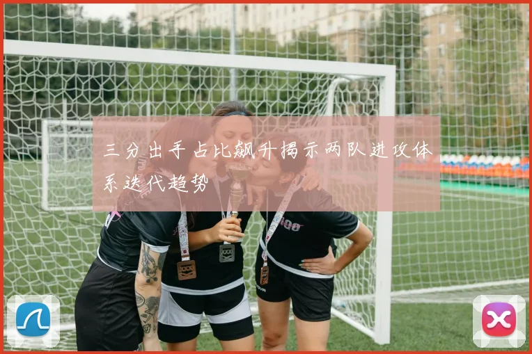 三分出手占比飙升揭示两队进攻体系迭代趋势