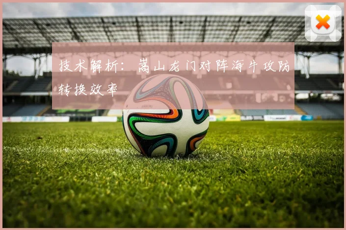技术解析：嵩山龙门对阵海牛攻防转换效率