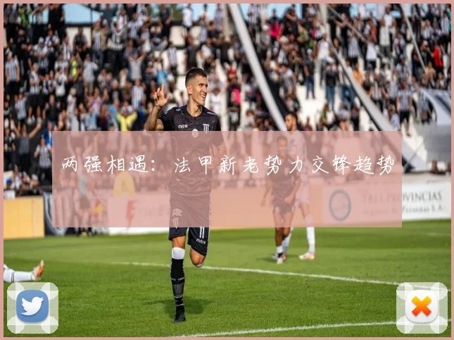 两强相遇：法甲新老势力交锋趋势