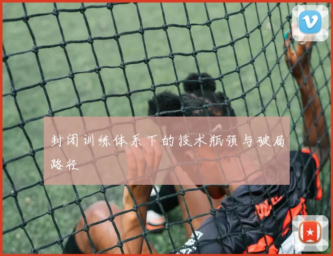 封闭训练体系下的技术瓶颈与破局路径