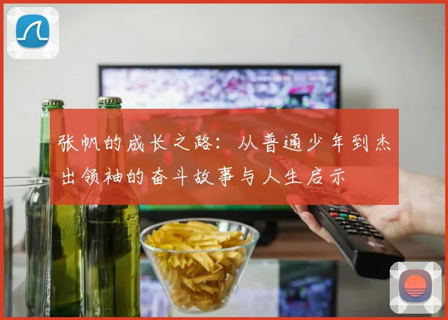 张帆的成长之路：从普通少年到杰出领袖的奋斗故事与人生启示
