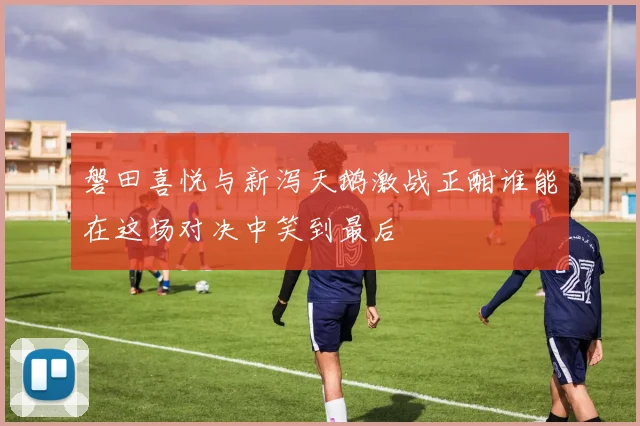 磐田喜悦与新泻天鹅激战正酣谁能在这场对决中笑到最后