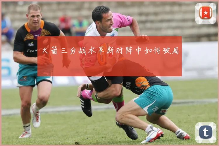 火箭三分战术革新对阵中如何破局