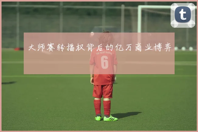 大师赛转播权背后的亿万商业博弈