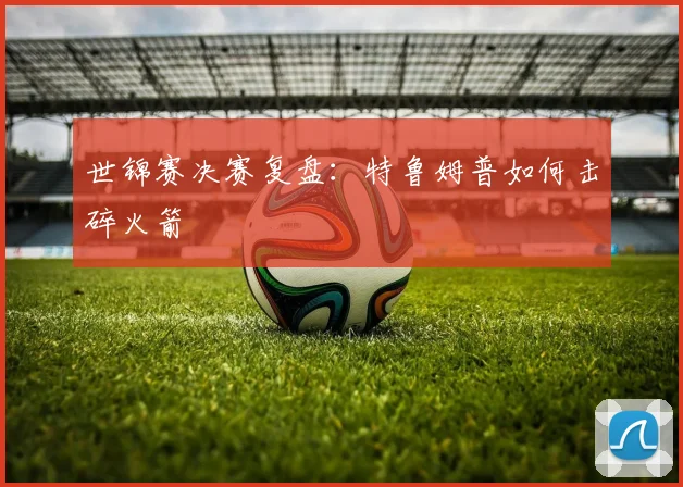 世锦赛决赛复盘：特鲁姆普如何击碎火箭