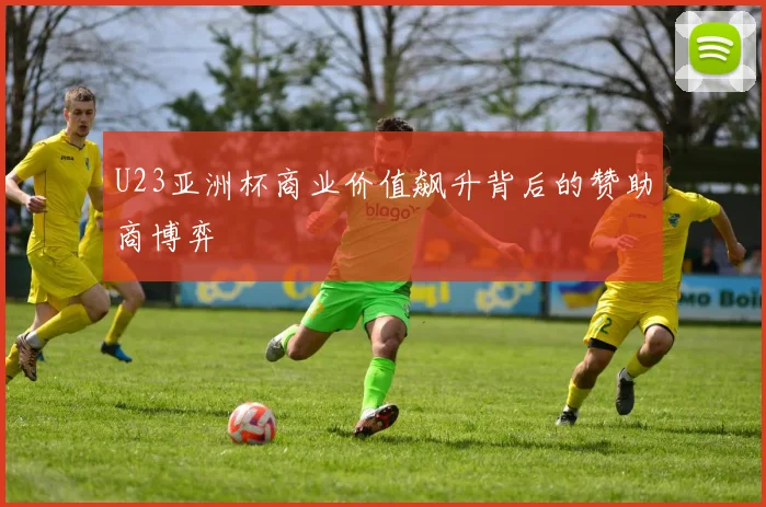 U23亚洲杯商业价值飙升背后的赞助商博弈