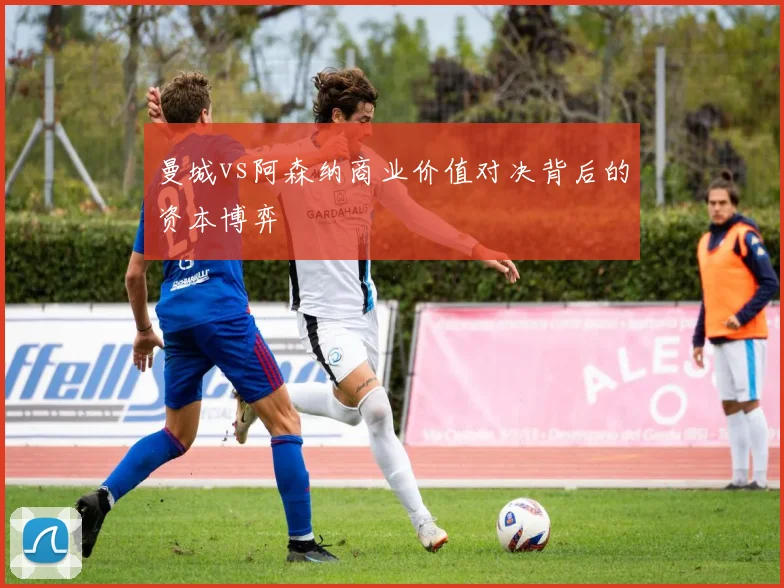 曼城vs阿森纳商业价值对决背后的资本博弈