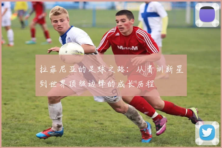 拉菲尼亚的足球之路：从青训新星到世界顶级边锋的成长历程