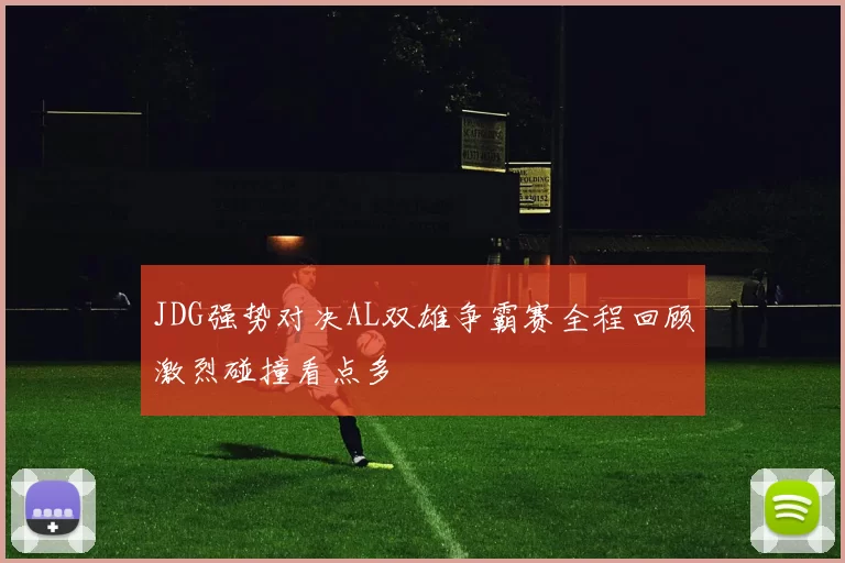 JDG强势对决AL双雄争霸赛全程回顾激烈碰撞看点多