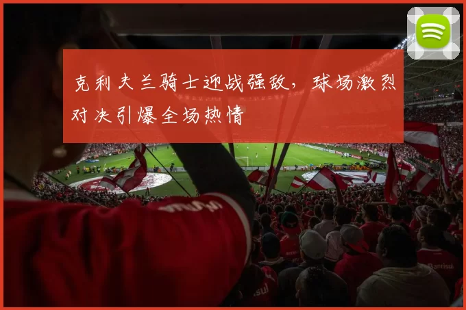 克利夫兰骑士迎战强敌，球场激烈对决引爆全场热情