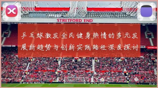 乒乓球激发全民健身热情的多元发展新趋势与创新实践路径深度探讨