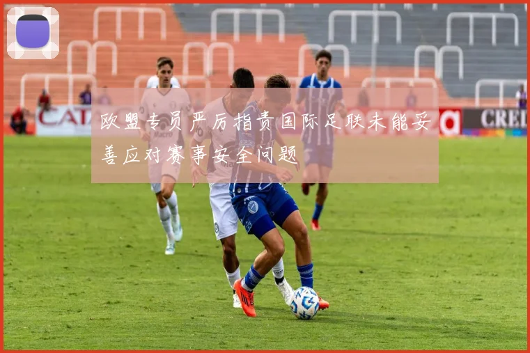 欧盟专员严厉指责国际足联未能妥善应对赛事安全问题