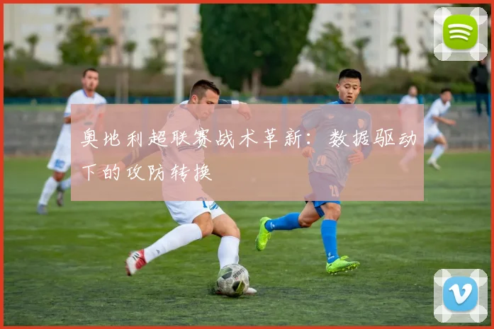 奥地利超联赛战术革新：数据驱动下的攻防转换