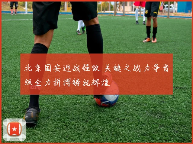 北京国安迎战强敌 关键之战力争晋级全力拼搏铸就辉煌