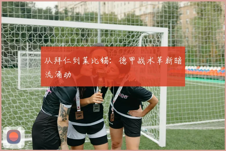从拜仁到莱比锡：德甲战术革新暗流涌动