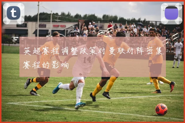 英超赛程调整政策对曼联对阵密集赛程的影响