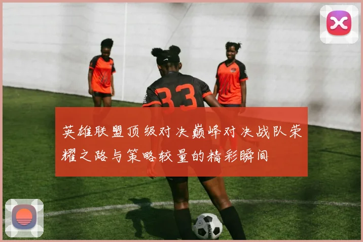 英雄联盟顶级对决巅峰对决战队荣耀之路与策略较量的精彩瞬间
