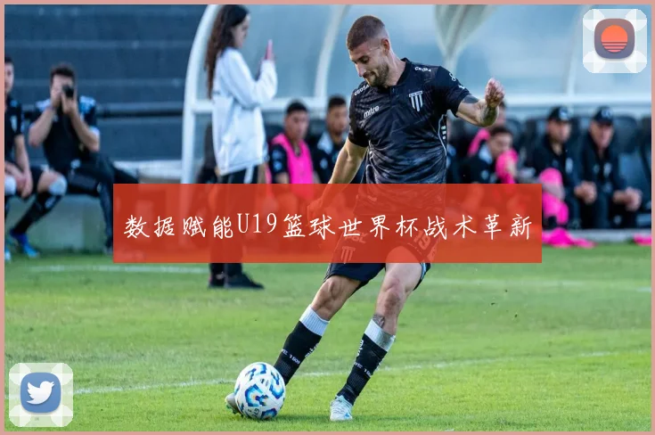 数据赋能U19篮球世界杯战术革新